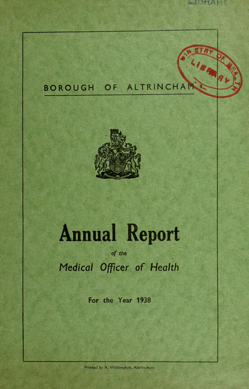 Annual Report of the Medical Officer of Health For the Year 1938 Printed by A, Withington, Altrincham ; V > V--'. w