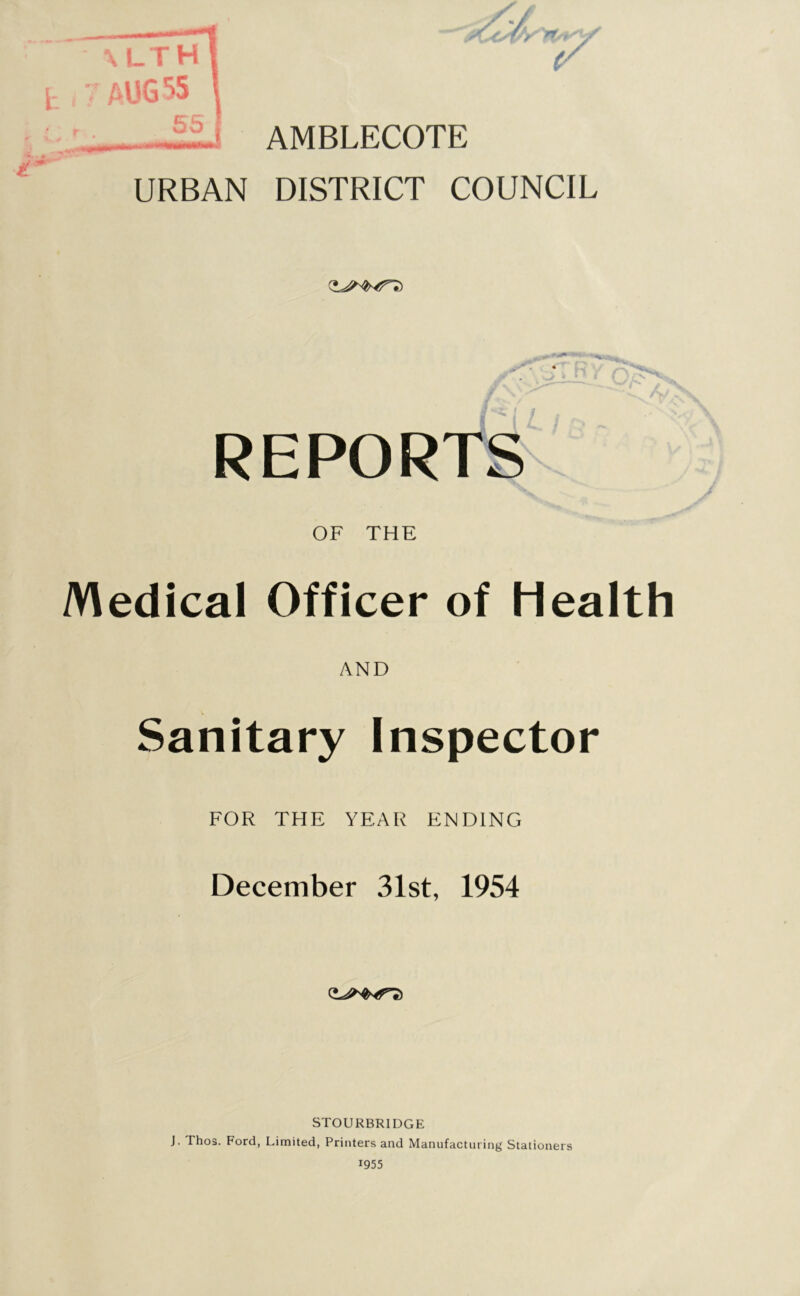 <stry'nA'\ AMBLECOTE URBAN DISTRICT COUNCIL REPORTS OF THE Medical Officer of Health AND Sanitary Inspector FOR THE YEAR ENDING December 31st, 1954 STOURBRIDGE J. Thos. Ford, Limited, Printers and Manufacturing Stationers 1955