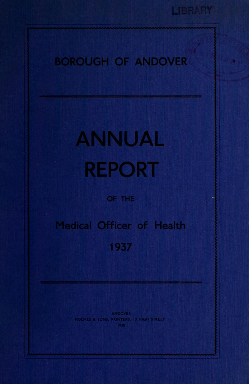 LIBRARY BOROUGH OF ANDOVER ANNUAL REPORT OF THE Medical Officer of Health 1937 ANDOVER HOLMES A SONS, PAINTERS, 10 HIGH STREET l»3l