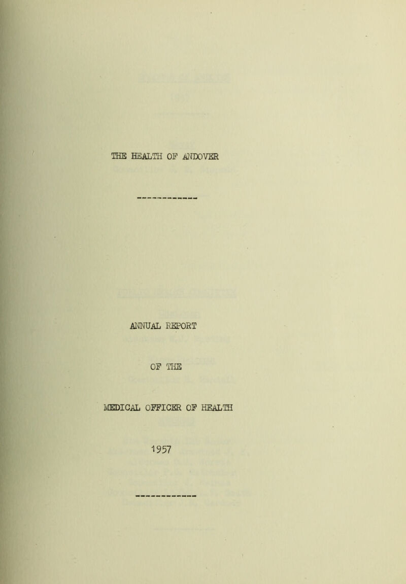 THE HEALTH OP ANDOVER ANNUAL REPORT OP THE MEDICAL OFFICER OF HEALTH 1957