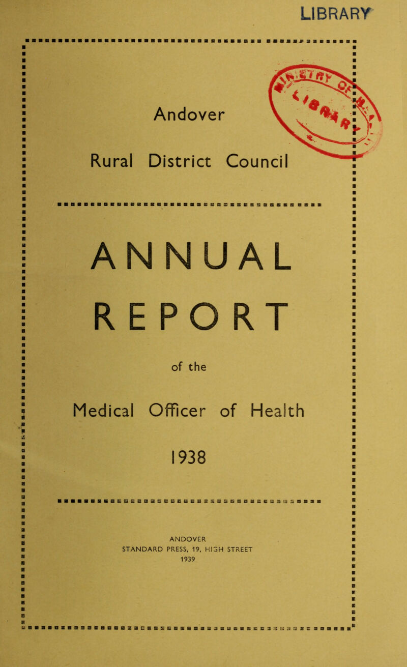 LIBRARY ■ Andover Rural District Cou EIIEI9 ANNUAL REPORT of the Medical Officer of Health 1938 EaeEaBSESEBE!l3ISISESaiEEail[3 3 ANDOVER STANDARD PRESS, 19, HIGH STREET 1939 UBBaBBBBBBBEBBBBBBaBnSEESBBBBaBUSBE&OaigEjaSJlSa