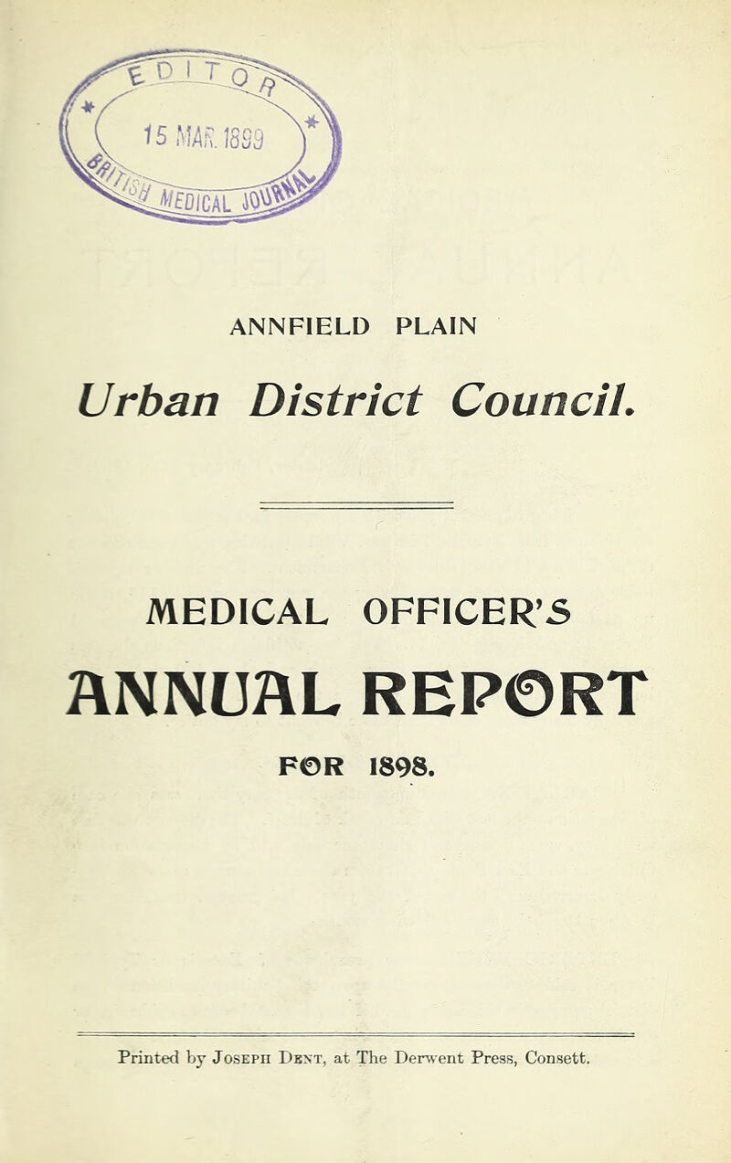 ANNFIELD PLAIN Urban District Council. MEDICAL OFFICER’S ANNUAL REPORT FOR 1898. Printed by Joseph Dkxt, at The Derwent Press, Consett.