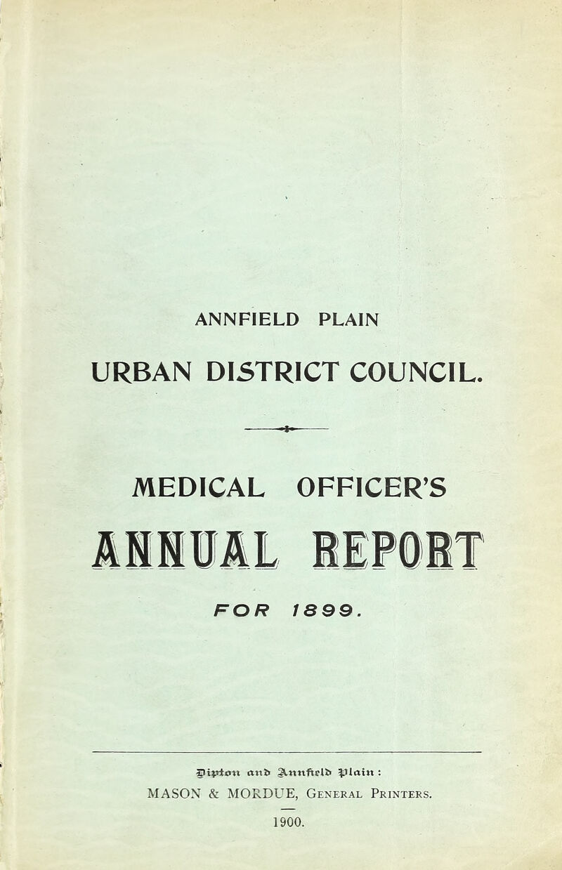 ANNFIELD PLAIN URBAN DISTRICT COUNCIL. MEDICAL OFFICER’S FOR 1899. Iltpiott atili 3ltt«fteU> : MASON & MORDUE, General Printers. 1900.