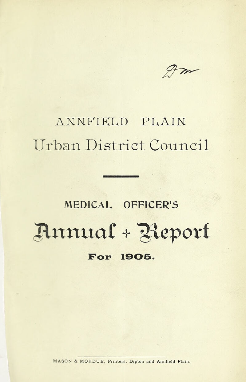 ANNFIELD PLAIN Urban District Council MEDICAL OFFICER’S Jlnnuaf 'gJteporf For 1905. MASON & MORDUE, Printers, Dipton and Annfield Plain.