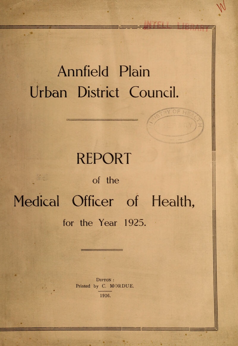 Annfield Plain Urban District Council. REPORT of the Medical Officer of HealtEi, for the Year 1925. Dipton : Printed by C. MORDUE. 1926.