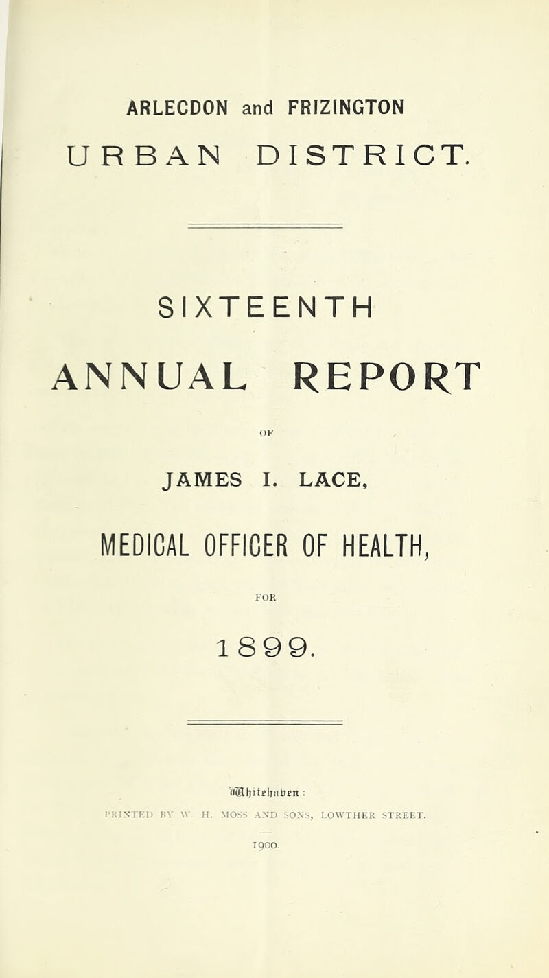 URBAN DISTRICT, SIXTEENTH ANNUAL REPORT OF JAMES I. LACE, MEDICAL OFFICER OF HEALTH, FOR 18 9 9. PKINTF,!) HV W II. MOSS AND SONS, LOWTHER STREET. 1900.