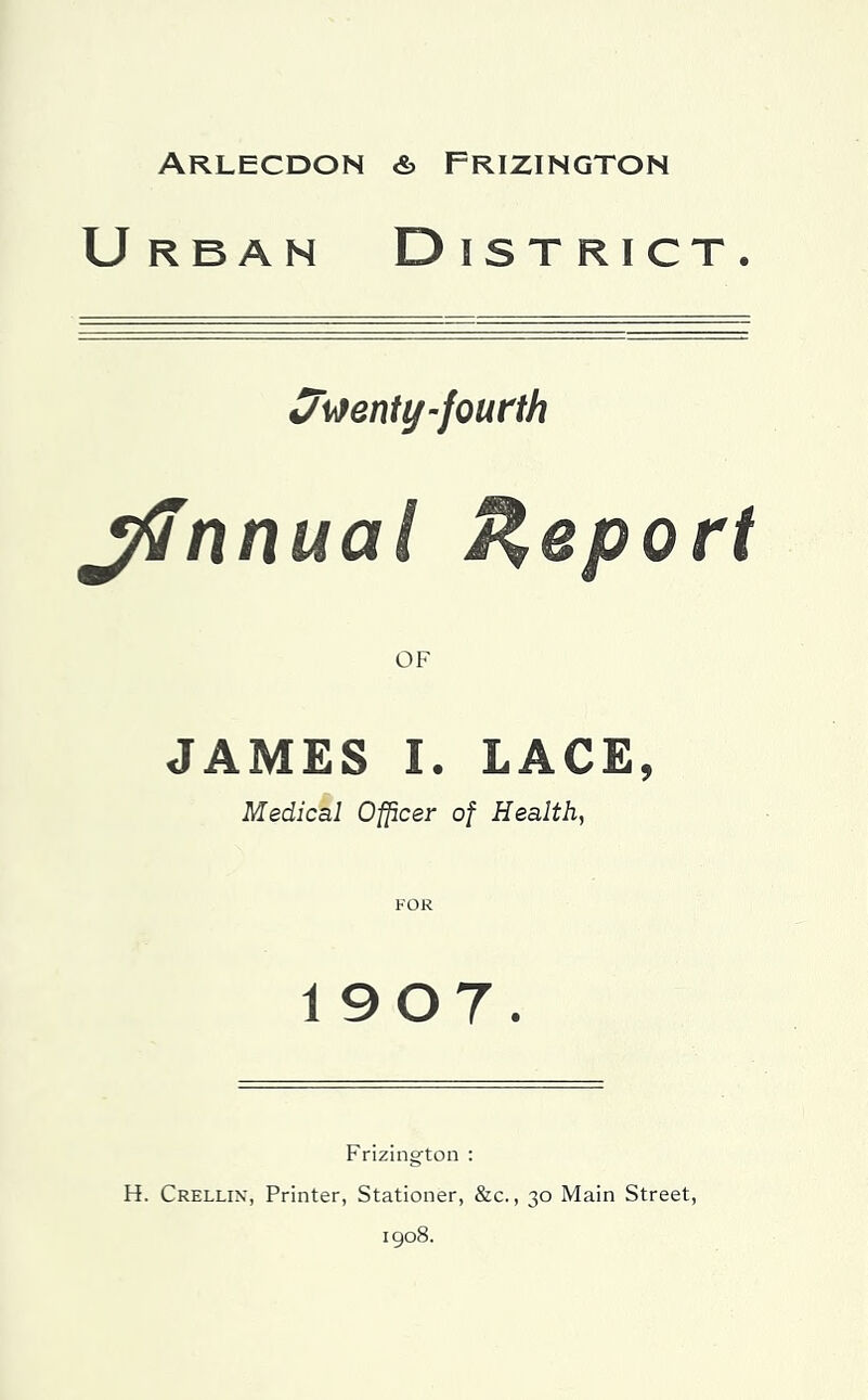 Arlecdon & Frizington Urban District. -fourth yinnual Report JAMES I. LACE, Medical Officer of Health, 1907. Frizington : H. Crellix, Printer, Stationer, &c., 30 Main Street, 1908.