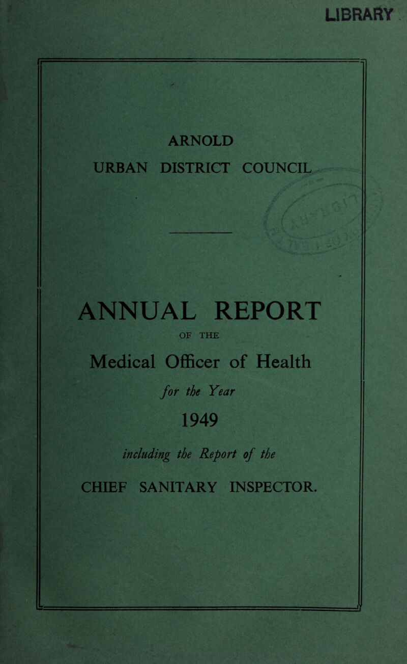 LIBRARY ff ARNOLD URBAN DISTRICT COUNCIL ANNUAL REPORT OF THE Medical Officer of Health for the Year 1949 including the Report of the CHIEF SANITARY INSPECTOR.