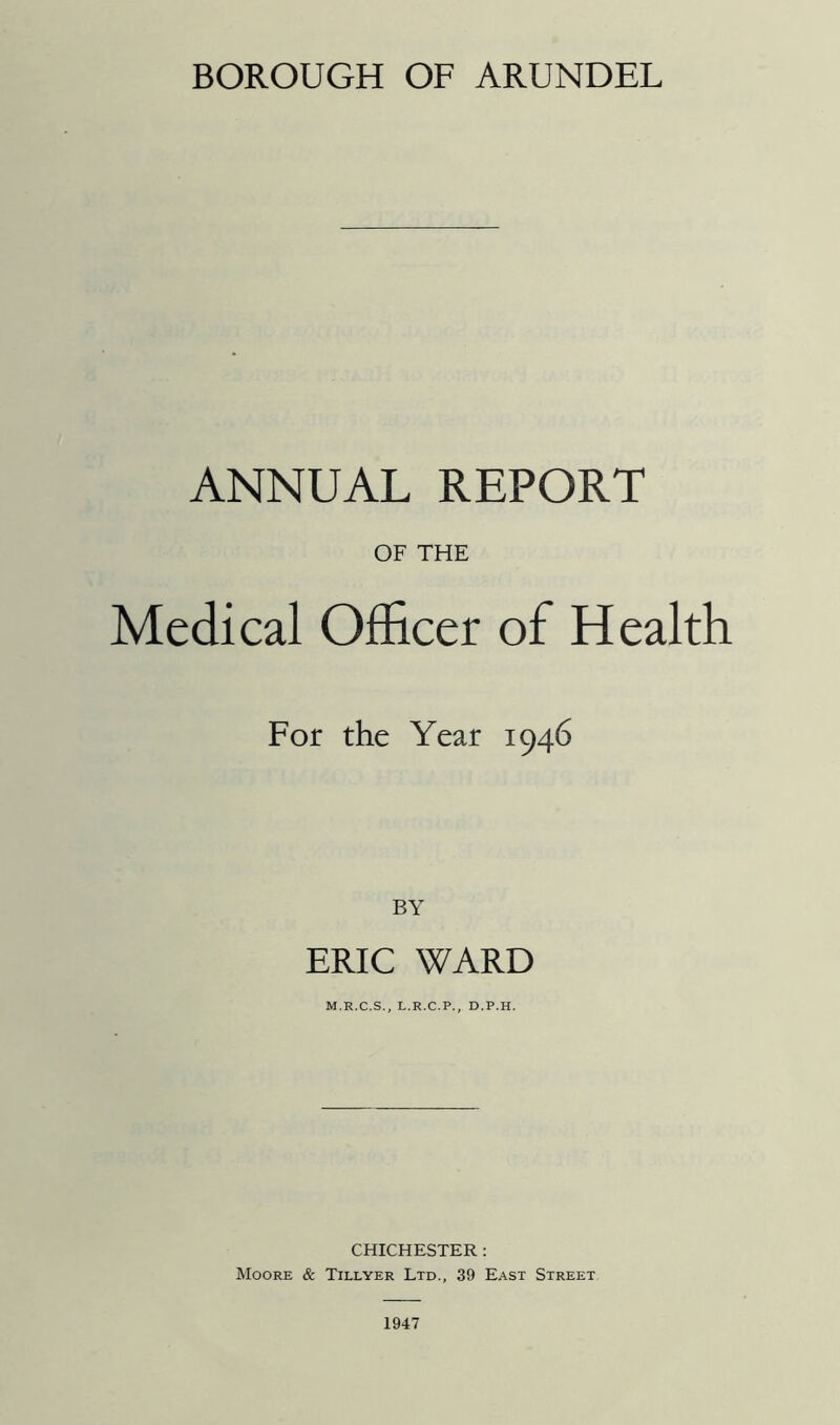 ANNUAL REPORT OF THE Medical Officer of Health For the Year 1946 BY ERIC WARD CHICHESTER : Moore & Tillyer Ltd., 39 East Street