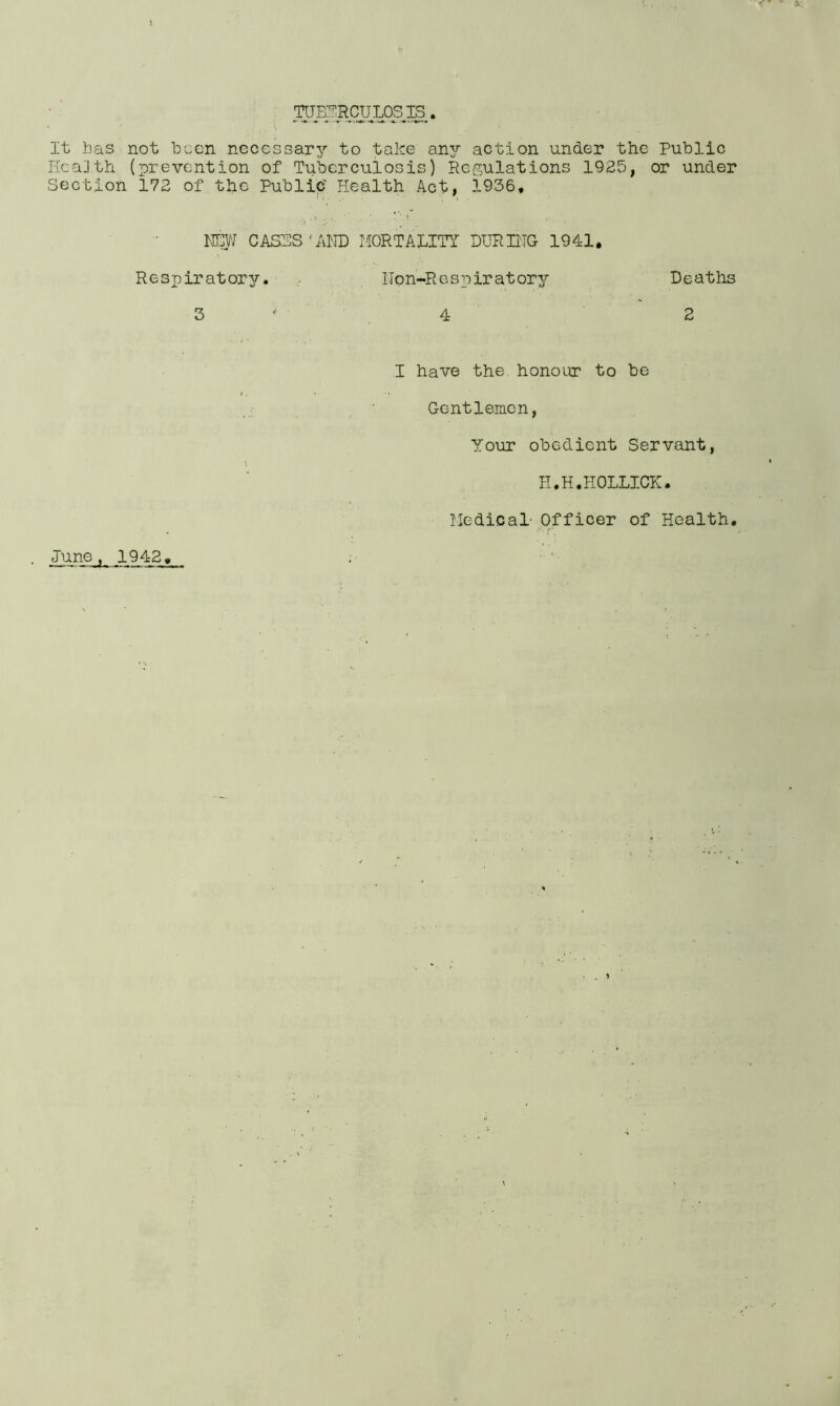 ^JB^RCULOS,XS. It has not been necessary to take any action under the Public Health (prevention of Tuberculosis) Regulations 1925, or under Section 172 of the Public' Health Act, 1956, NSW OASIS 'AND MORTALITY DURING 1941. Respiratory. Npn-R e s pir at ory Deaths 3 4 2 I have the honour to be Gentlemen, Your obedient Servant, H.H.HOLLICK. Medical- Officer of Health. June, 1942