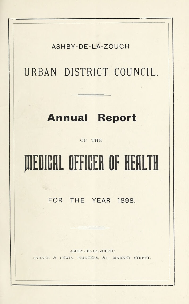 ASHBY-DE-LA-ZOUCH URBAN DISTRICT COUNCIL Annual Report OF THE mEmcgL officer of reoltii FOR THE YEAR 1898. ASHBY-DE-TA-ZOUCH : BARKER & LEWIS, PRINTERS, &c., MARKET STREK'!'.