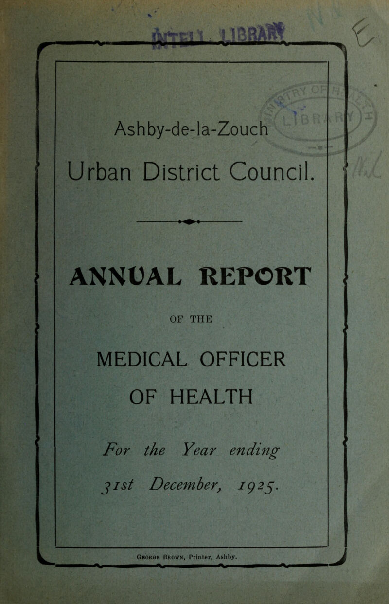 Ashby-de-la-Zouch Urban District Council. 1 \ ANNUAL REPORT \ OF THE . MEDICAL OFFICER OF HEALTH For the Year ending jist December, 1925.