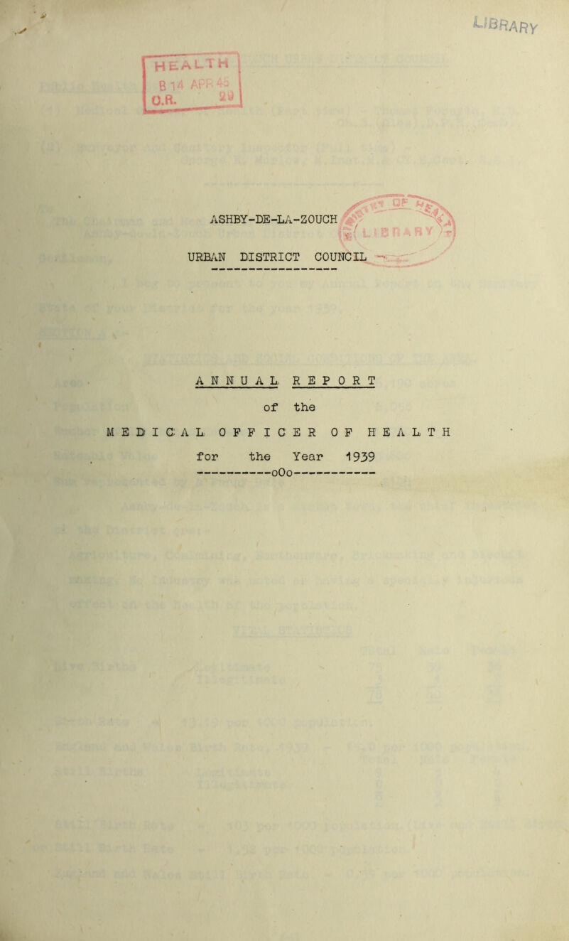 library ASHBY-DE-LA-ZOUCH URBAN DISTRICT COUNCIL - ANNUAL REPORT of the MEDICAL OFFICER OF HEALTH the Year 1939 0O0 for