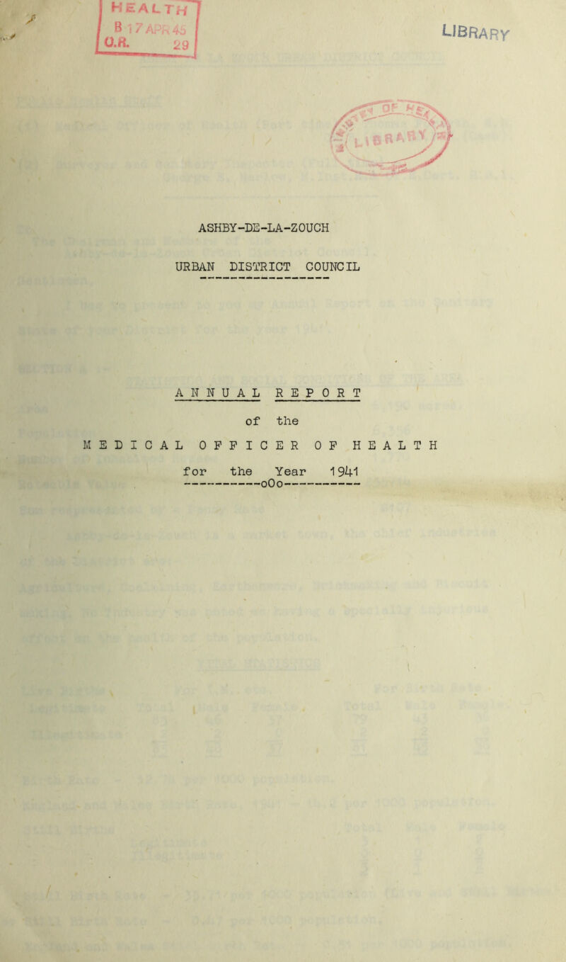 LIBRARY' healthjf B 17 APh 45 I art. 29 ASHBY-DE-LA-ZOUCH URBAN DISTRICT COUNCIL ANNUAL REPORT of the ELICAL OFFICER OF HEALTH for the Year 1941 oOo