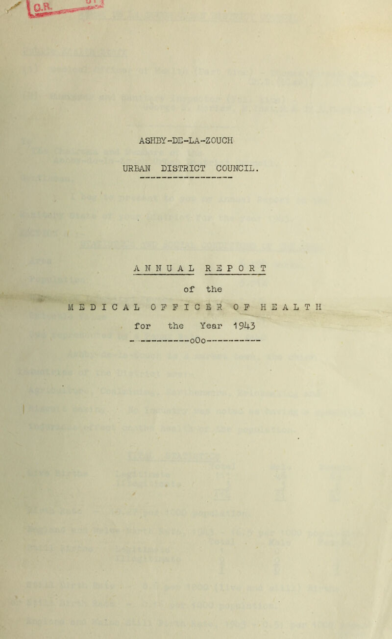 ASHBY-DE-LA-ZOUCH URBAN DISTRICT COUNCIL. •w ANNUAL REPORT of the MEDICAL OFFICER OF HEALTH for the Year 1943 - 0Oo