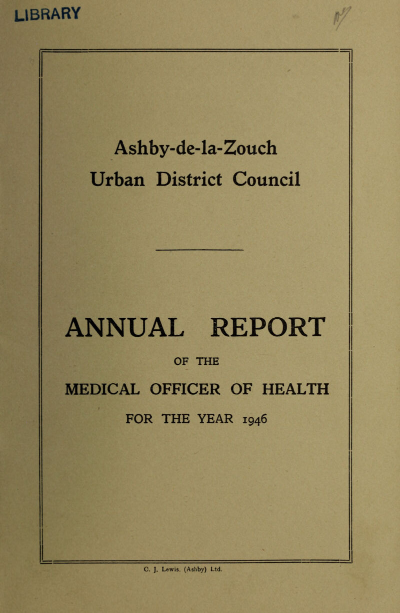 library Ashby-de-la-Zouch Urban District Council ANNUAL REPORT OF THE MEDICAL OFFICER OF HEALTH FOR THE YEAR 1946