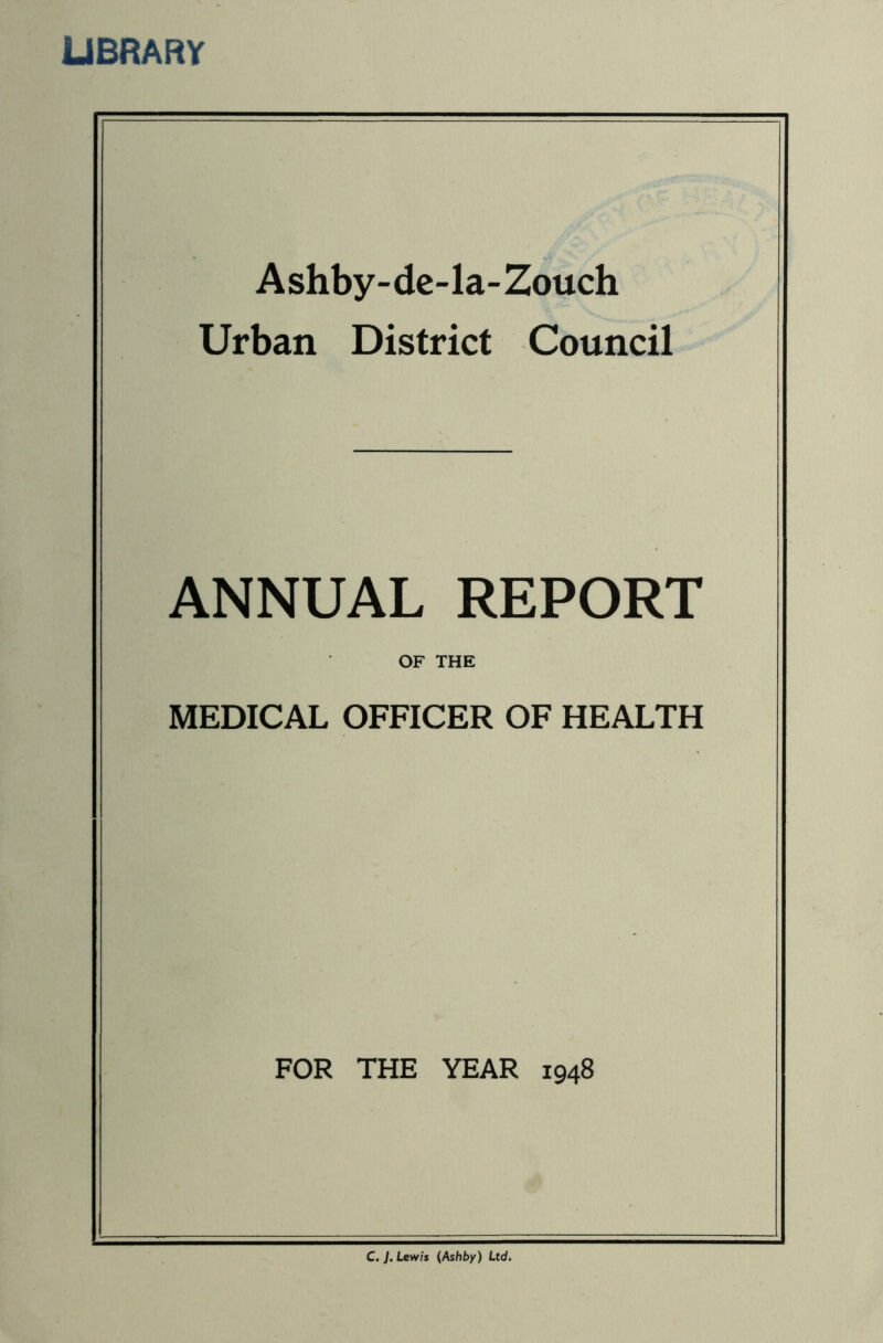 LIBRARY A shby- de-la- Zouch Urban District Council ANNUAL REPORT OF THE MEDICAL OFFICER OF HEALTH FOR THE YEAR 1948