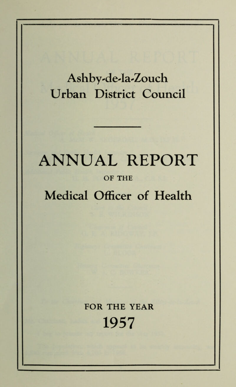 Ashby-de-la-Zouch Urban District Council ANNUAL REPORT OF THE Medical Officer of Health FOR THE YEAR 1957