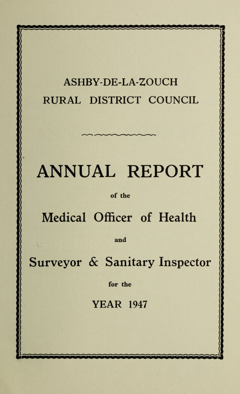 ASHBY-DE-LA-ZOUCH RURAL DISTRICT COUNCIL ANNUAL REPORT of the Medical Officer of Health and Surveyor Sc Sanitary Inspector for the YEAR 1947