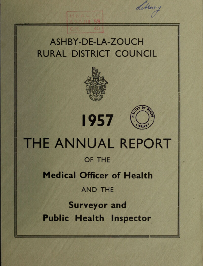 (J ASHBY-DE-LA-ZOUCH RURAL DISTRICT COUNCIL THE ANNUAL REPORT OF THE Medical Officer of Health AND THE Surveyor and Public Health Inspector 1957