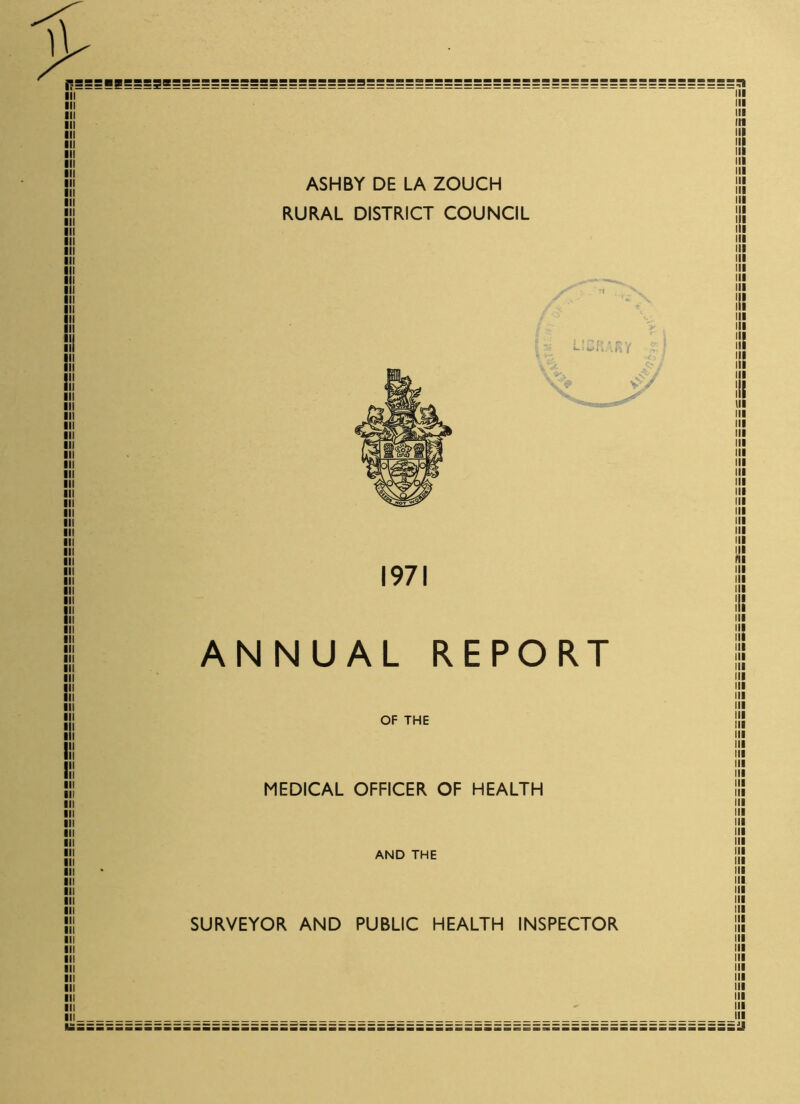 j?===«S===3«===================a======================================;i 111 !!! in 111 I 'IS I 111 I III SI! !!! 111 ! '!! ASHBY DE LA ZOUCH RURAL DISTRICT COUNCIL m ! 111 in ■ ii m in ■ 4 1 ' l* L.'SRARY £ III Si! Ilt vV 1,1 III III III III III III III III III III III III III III III ill 1971 s; hi in in 'I' ill in in in in in in in in in in in in in in in in in in in in in in in I ANNUAL REPORT I !!! m ■ OF THE !!! in !!! jij MEDICAL OFFICER OF HEALTH !!! in in in !!! t,: ! AND THE III • HI III III !!! in in in in SURVEYOR AND PUBLIC HEALTH INSPECTOR !ii in in in in in in in hi in hi in in  !! 111 in hi K====================================================================J