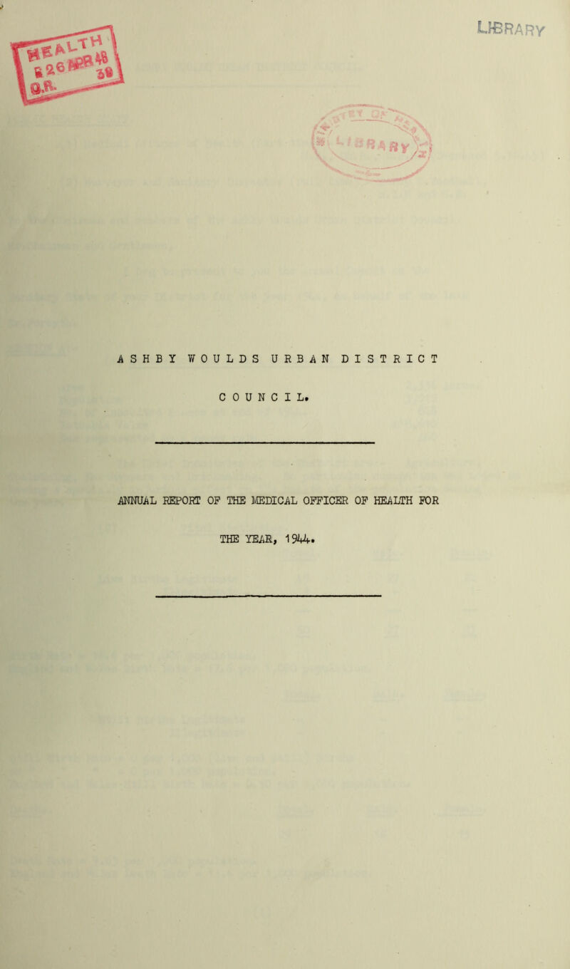 library ASHBY WOULDS URBAN DISTRICT COUNCIL. ANNUAL REPORT OP THE MEDICAL OFFICER OF HEALTH FOR THE YEAR, 1944