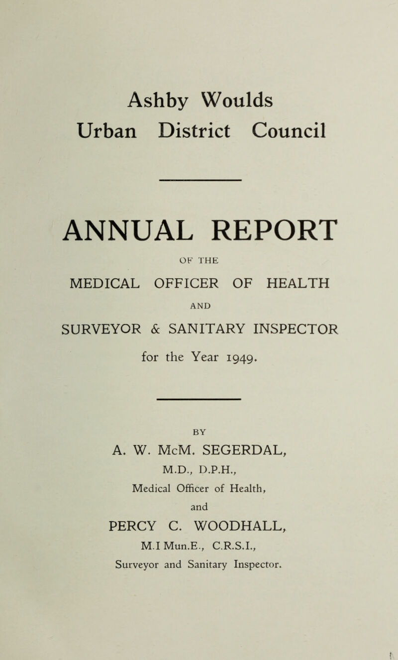 Urban District Council ANNUAL REPORT OF THE MEDICAL OFFICER OF HEALTH AND SURVEYOR & SANITARY INSPECTOR for the Year 1949* BY A. W. McM. SEGERDAL, M.D., D.P.H., Medical Officer of Health, and PERCY C. WOODHALL, M.IMun.E, C.R.S.I., Surveyor and Sanitary Inspector.