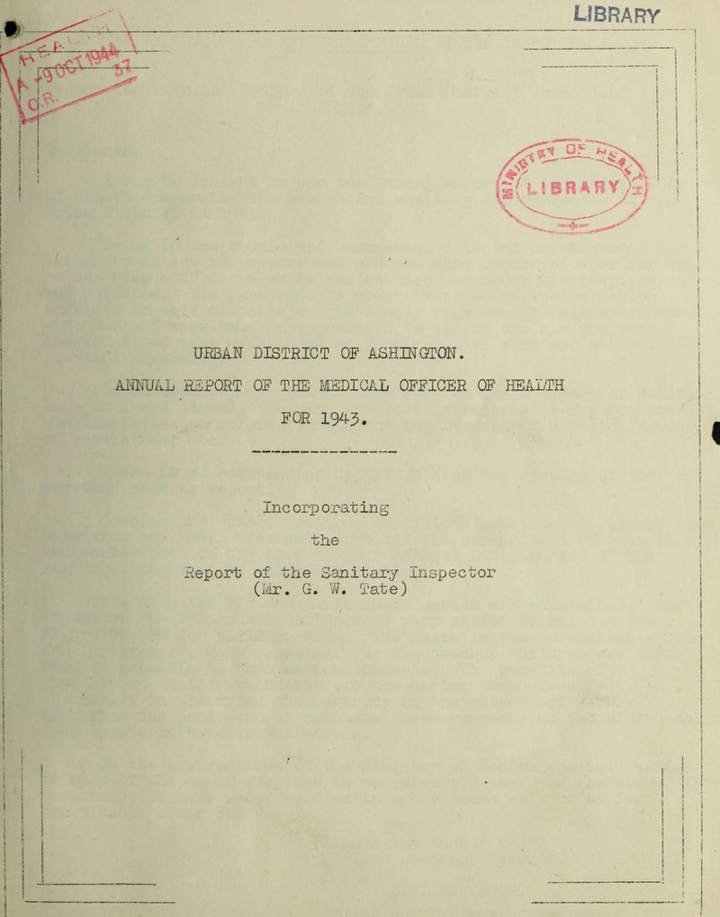 LIBRARY URBAN DISTRICT OR ASHINGTON. ANNUAL REPORT OP THE MEDICAL OFFICER OF HEALTH FOR 1945. Incorporating the Report of the Sanitary Inspector (Mr, G. W. Tate)