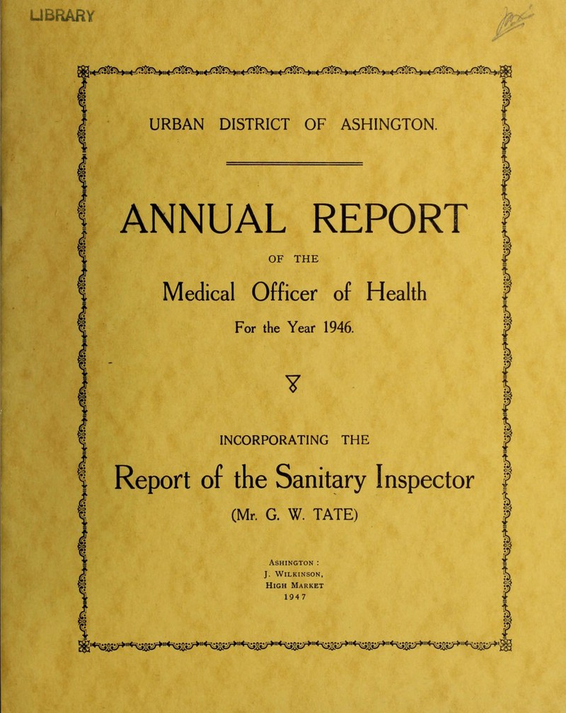 LIBRARY fig ! B | I j I ® I URBAN DISTRICT OF ASHINGTON. ANNUAL REPORT OF THE Medical Officer of Health For the Year 1946. ¥ INCORPORATING THE Report of the Sanitary Inspector (Mr. G. W. TATE) Ashington : J. Wilkinson, High Market 1947 | I I | % $ | | l i i I I I I I I f I F I i I I