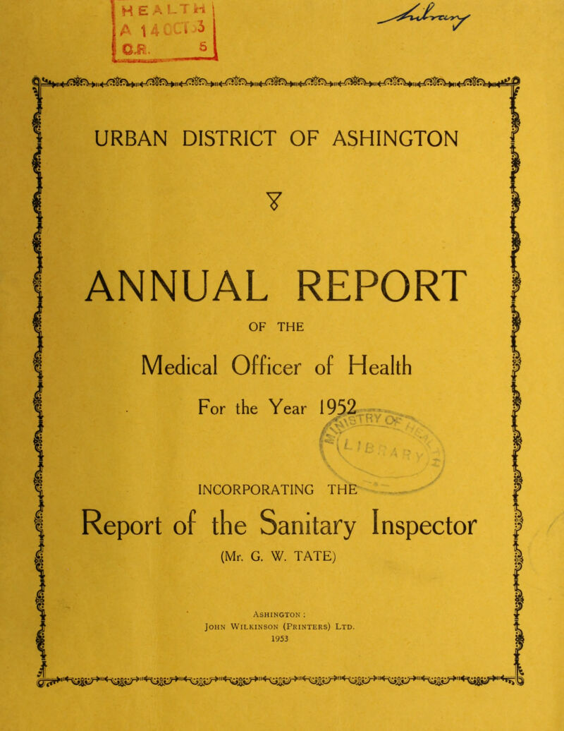 URBAN DISTRICT OF ASHINGTON Y ANNUAL REPORT OF THE Medical Officer of Health For the Year 1952 LA TsTRY o* ? INCORPORATING THE Report of the Sanitary Inspector (Mr. G. W. TATE) Ashington: John Wilkinson (Printers) Ltd.