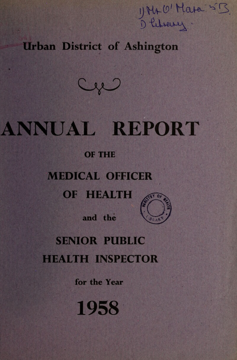 n Hv-to' T) Urban District of Ashington • ' * ' ■ . ■ ' ANNUAL REPORT OF THE MEDICAL OFFICER OF HEALTH and the SENIOR PUBLIC HEALTH INSPECTOR for the Year 1958