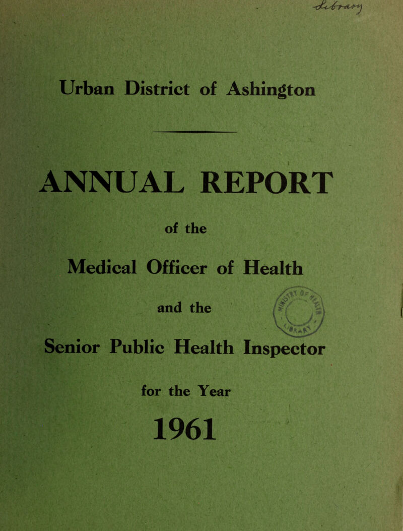 Urban District of Ashington ANNUAL REPORT of the Medical Officer of Health and the /i| . v Senior Public Health Inspector for the Year 1961