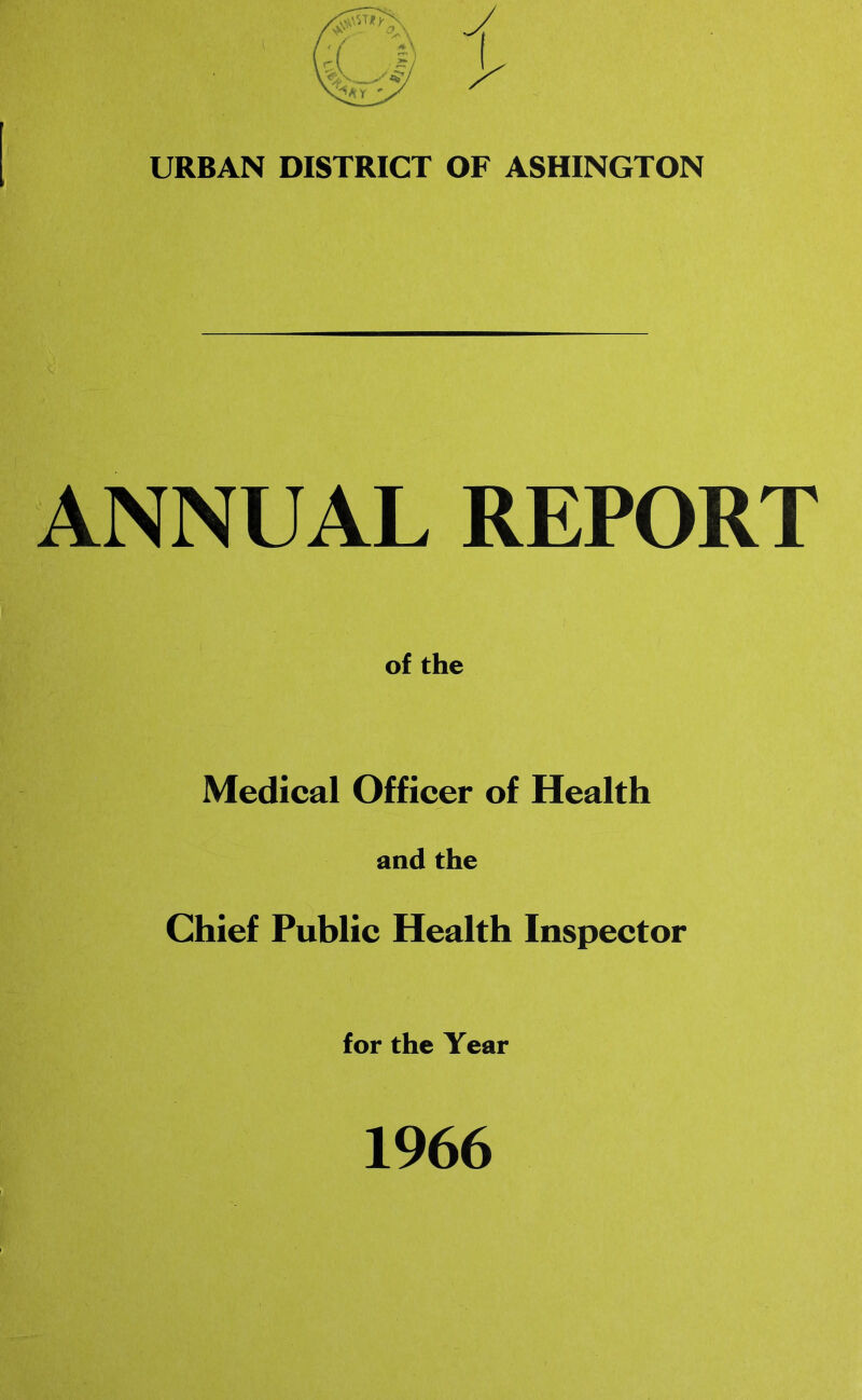 URBAN DISTRICT OF ASHINGTON ANNUAL REPORT of the Medical Officer of Health and the Chief Public Health Inspector for the Year 1966
