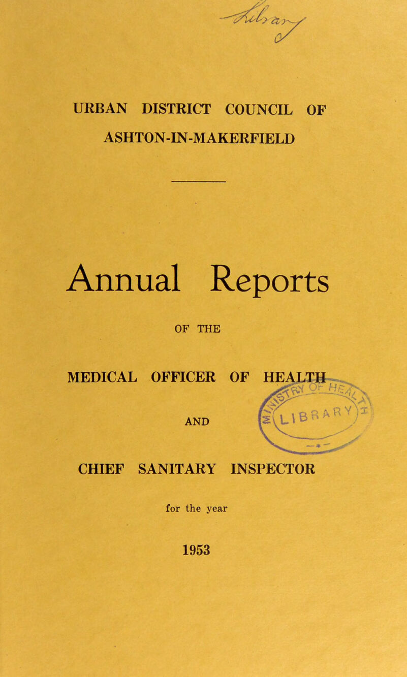 URBAN DISTRICT COUNCIL OP ASHTON-IN-M AKERPIELD Annual Reports OF THE MEDICAL OFFICER OF HEALTH fe'f[,63ARV> AND CHIEF SANITARY INSPECTOR for the year 1953