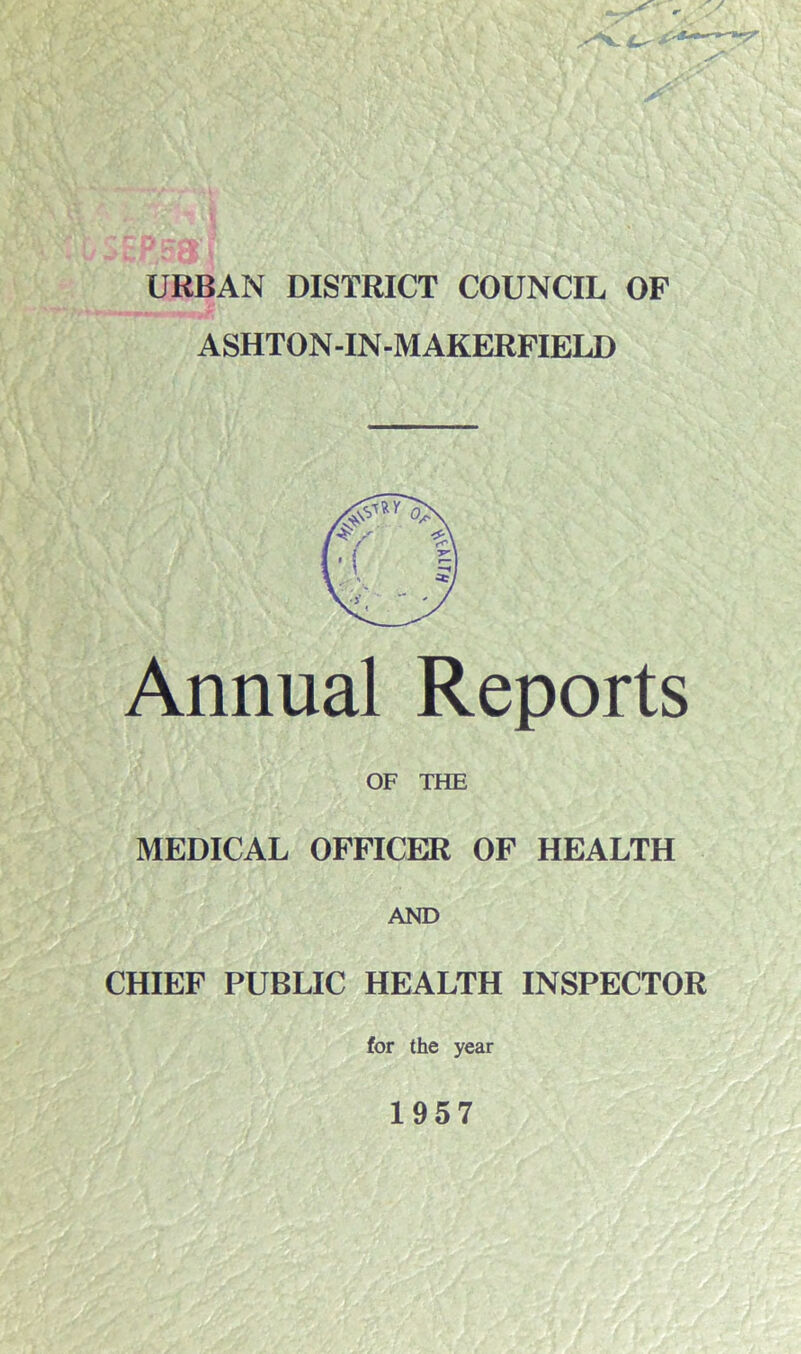 y URBAN DISTRICT COUNCIL OF ASHTON-IN-M AKERFIELD Annual Reports OF THE MEDICAL OFFICER OF HEALTH AND CHIEF PUBLIC HEALTH INSPECTOR for the year 1957