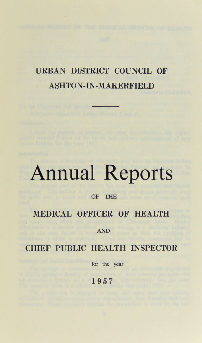 URBAN DISTRICT COUNCIL OF ASHTON-IN-M AKERFIELD Annual Reports OF THE MEDICAL OFFICER OF HEALTH * AND CHIEF PUBLIC HEALTH INSPECTOR for the year 1957