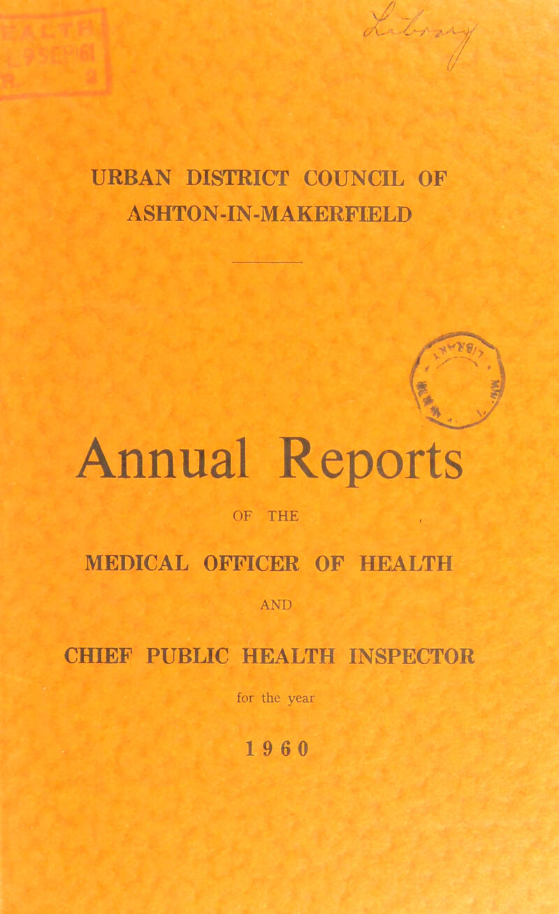 URBAN DISTRICT COUNCIL OF ASHTON-IN-M AKERFIELD Annual Reports OF THE MEDICAL OFFICER OF HEALTH AND CHIEF PUBLIC HEALTH INSPECTOR for the year 19 60