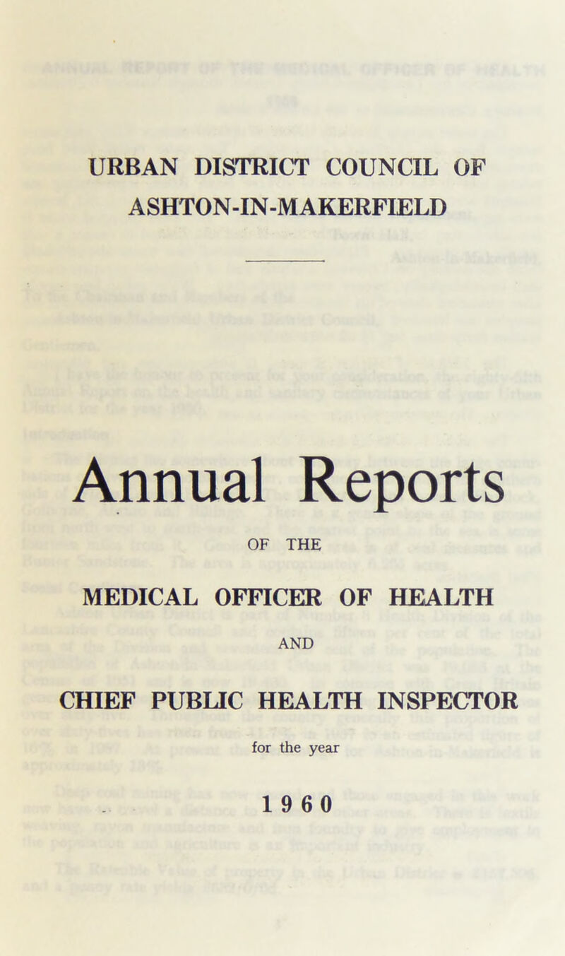 URBAN DISTRICT COUNCIL OF ASHTON-IN-M AKERFIELD Annual Reports OF THE MEDICAL OFFICER OF HEALTH AND CHIEF PUBLIC HEALTH INSPECTOR for the year 19 60