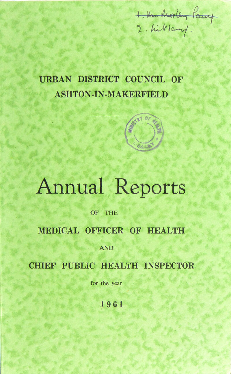 URBAN DISTRICT COUNCIL OF ASHTON-IN-M AKERFIELD Annual Reports OF THE MEDICAL OFFICER OF HEALTH AND CHIEF PUBLIC HEALTH INSPECTOR for the year 1961