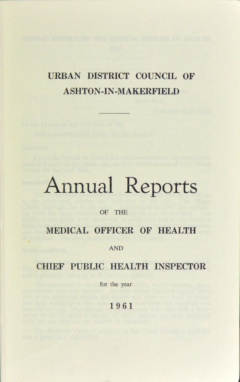 URBAN DISTRICT COUNCIL OF ASHTON-IN-M AKERFIELD Annual Reports OF THE MEDICAL OFFICER OF HEALTH AND CHIEF PUBLIC HEALTH INSPECTOR for the year 1961