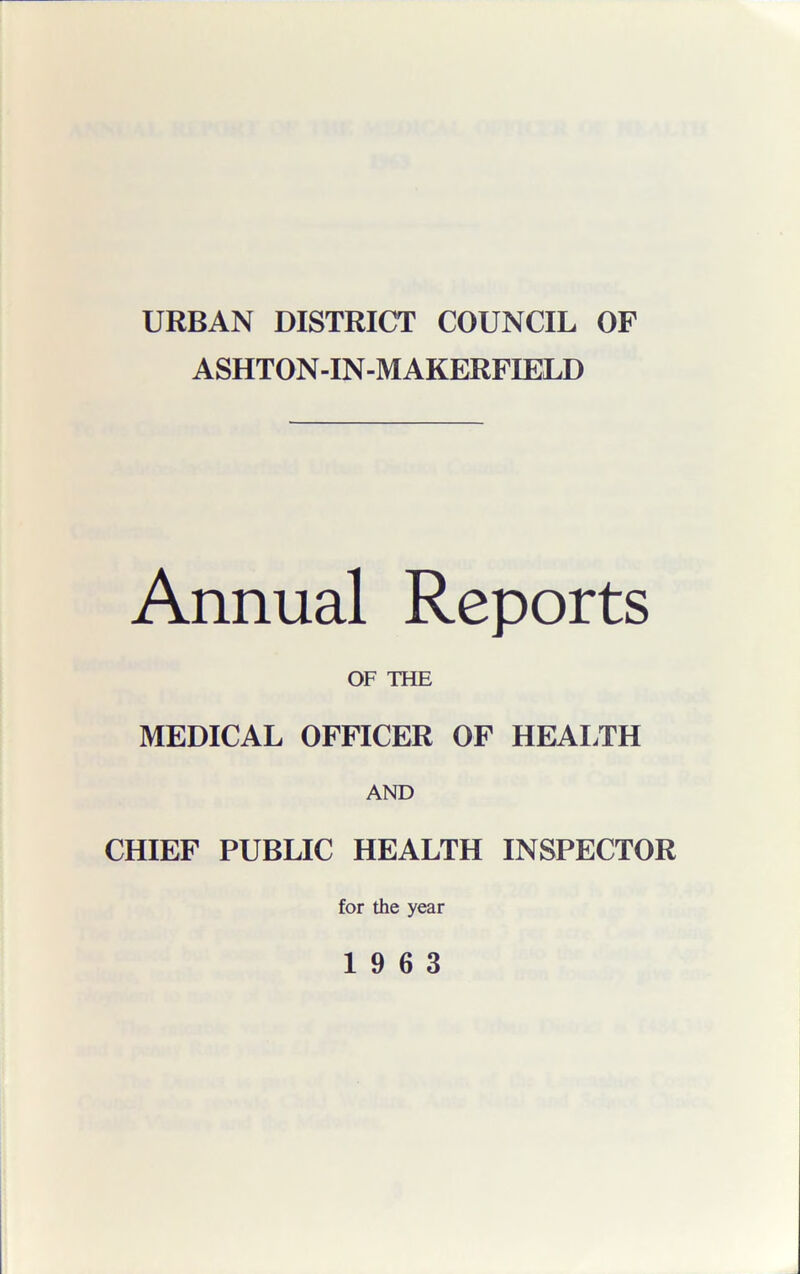 URBAN DISTRICT COUNCIL OF ASHTON-IN-M AKERFIELD Annual Reports OF THE MEDICAL OFFICER OF HEALTH AND CHIEF PUBLIC HEALTH INSPECTOR for the year 19 6 3