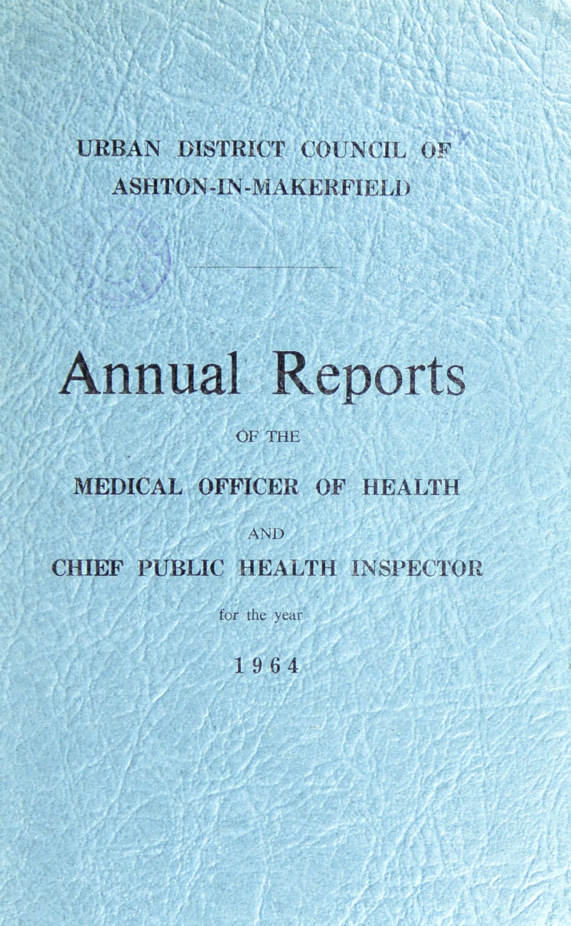 URBAN DISTRICT COUNCIL OF ASHTON -IN-M AKERFIELD Annual Reports OF THE MEDICAL OFFICER OF HEALTH AND CHIEF PUBLIC HEALTH INSPECTOR for the year 1964