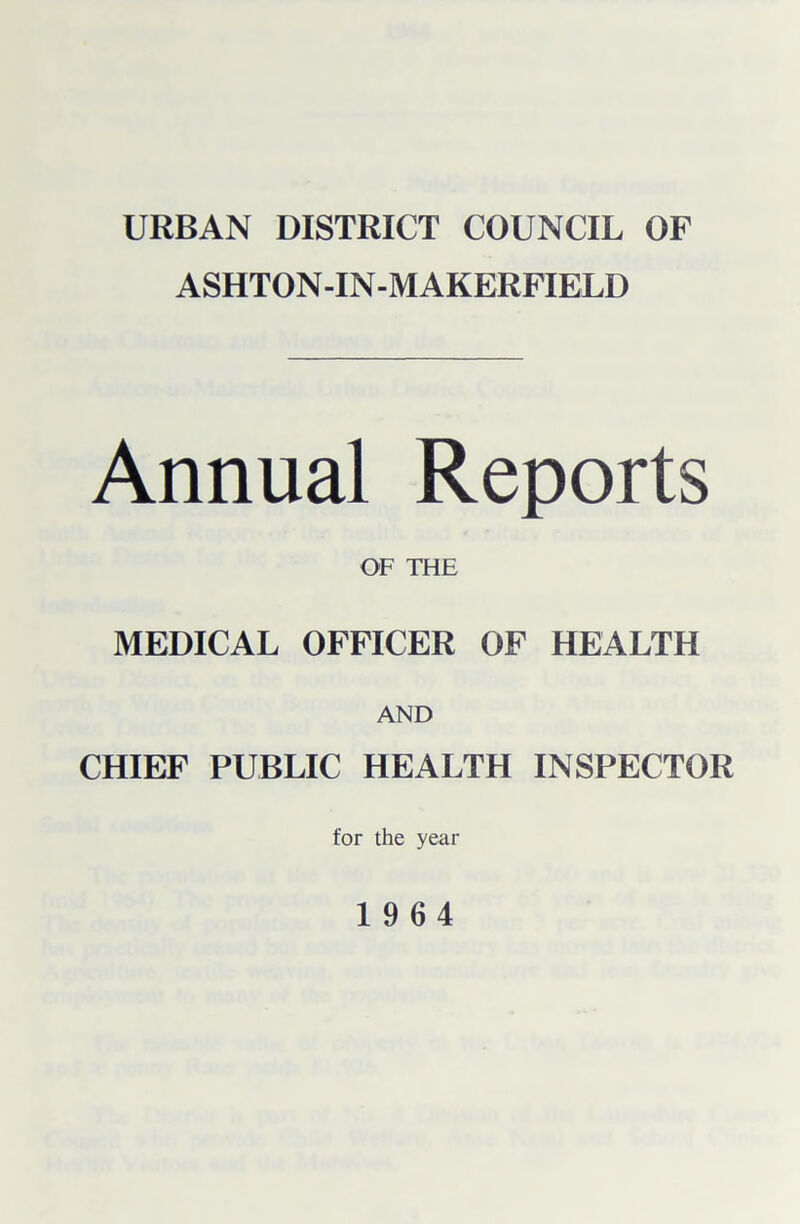 URBAN DISTRICT COUNCIL OF ASHTON-IN-M AKERFIELD Annual Reports OF THE MEDICAL OFFICER OF HEALTH AND CHIEF PUBLIC HEALTH INSPECTOR for the year 1964