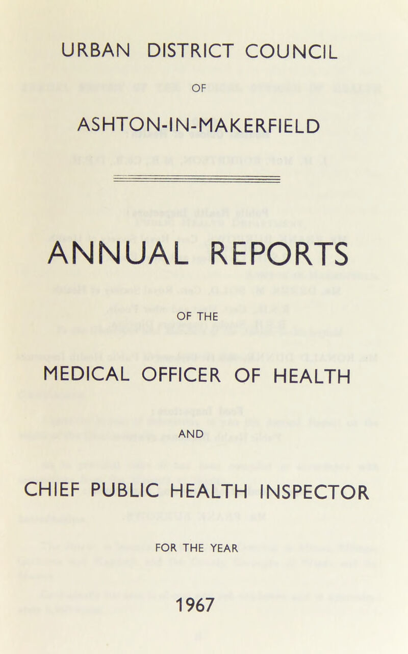 URBAN DISTRICT COUNCIL OF ASHTON-IN-MAKERFIELD ANNUAL REPORTS OF THE MEDICAL OFFICER OF HEALTH AND CHIEF PUBLIC HEALTH INSPECTOR FOR THE YEAR 1967