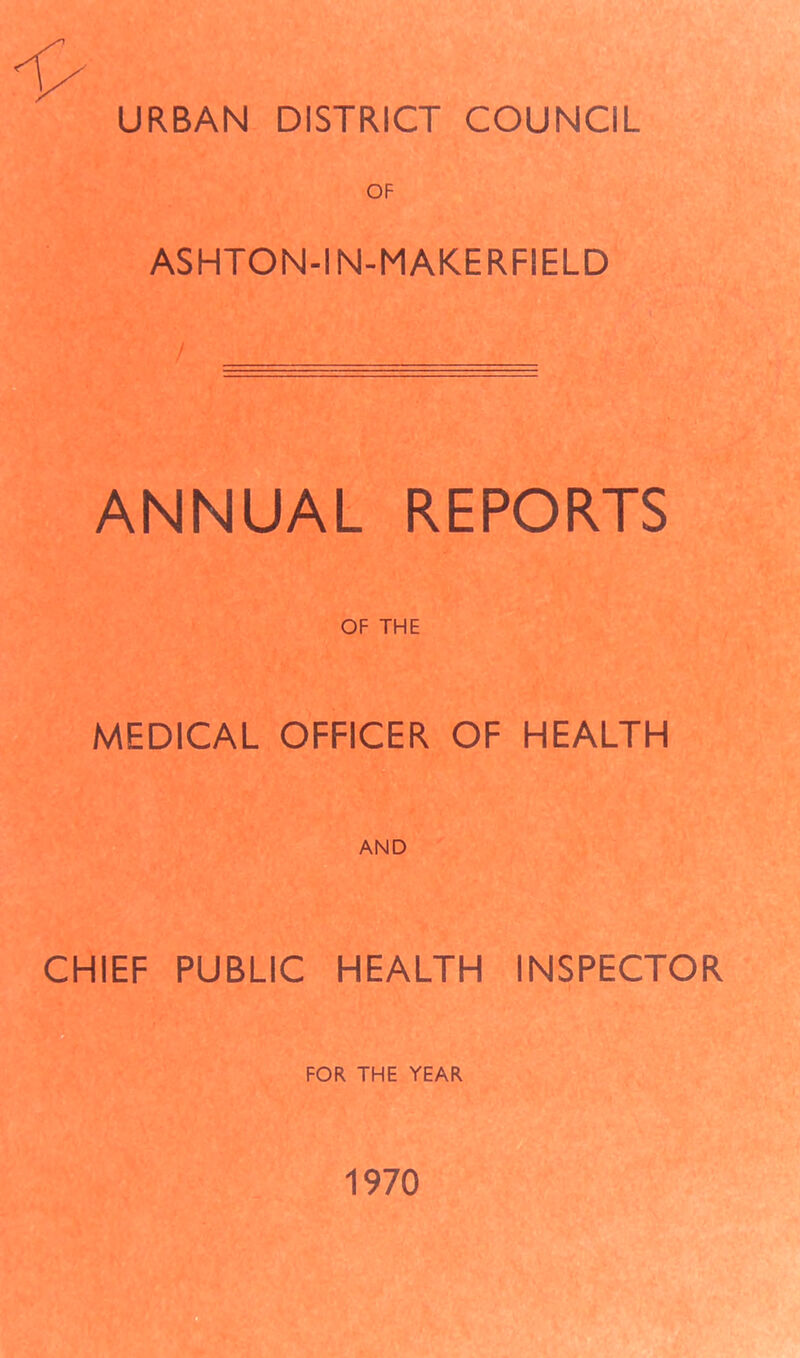 URBAN DISTRICT COUNCIL OF ASHTON-IN-MAKERFIELD ANNUAL REPORTS OF THE MEDICAL OFFICER OF HEALTH CHIEF PUBLIC HEALTH INSPECTOR FOR THE YEAR 1970