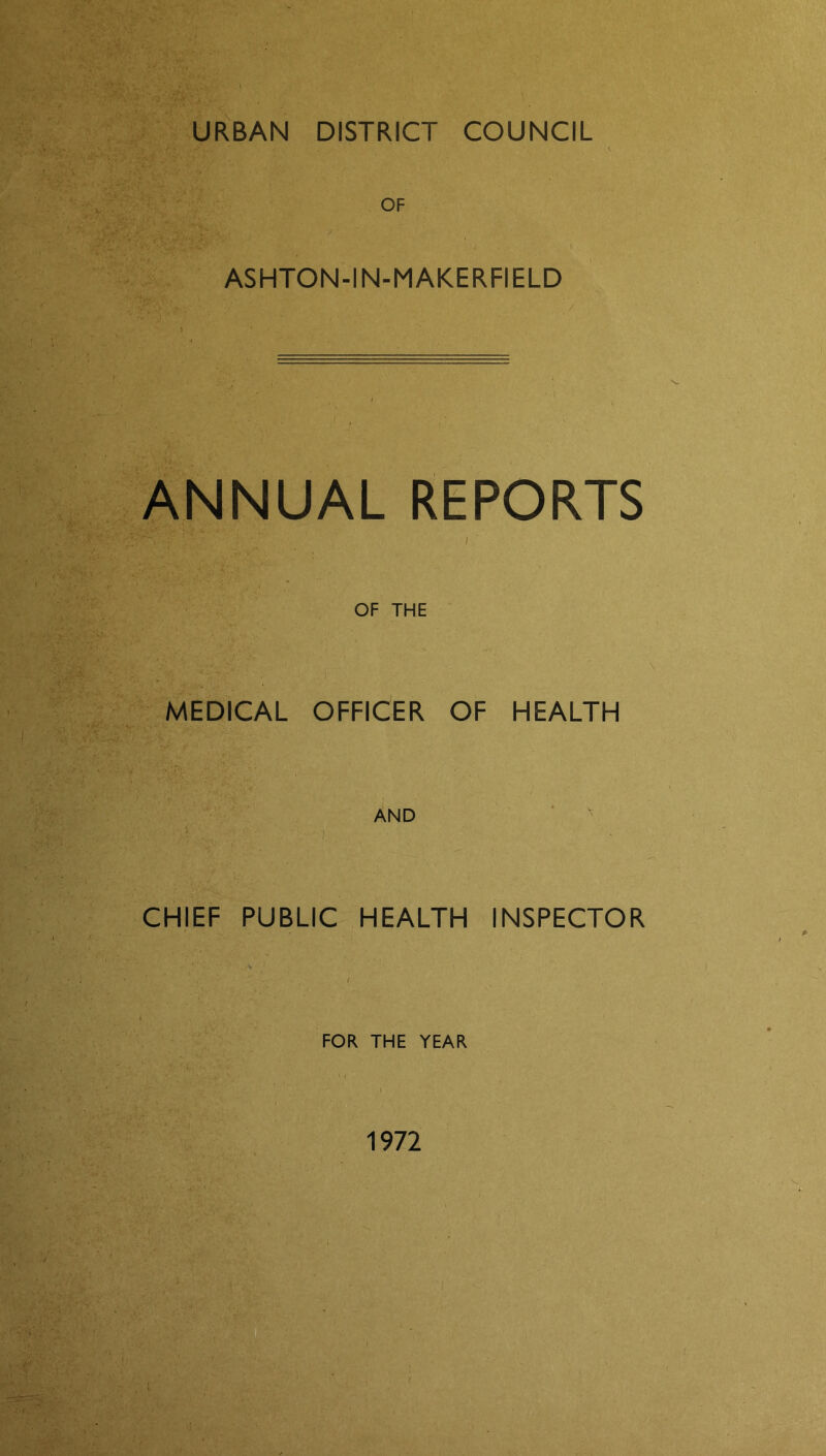 URBAN DISTRICT COUNCIL ■ •' ■ ftf OF ASHTON-IN-MAKERFIELD i ■ . • t ANNUAL REPORTS OF THE MEDICAL OFFICER OF HEALTH AND CHIEF PUBLIC HEALTH INSPECTOR FOR THE YEAR 1972