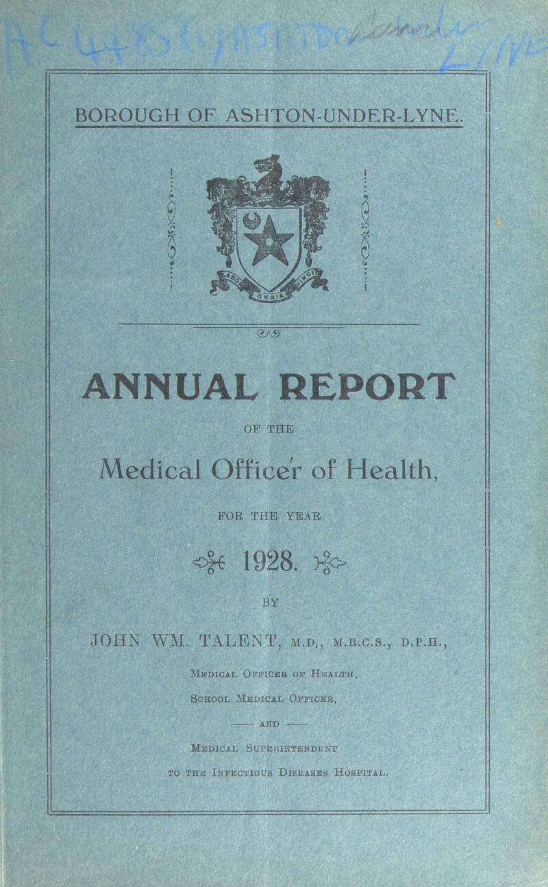 <2A9 ANNUAL REPORT OF THE Medical Officer of Health, FOR THE YEAR 1928. %> •JOHN WM. TALENT, m.d., m.b.o.s., d.p.h., Medical Offices of Health, School Medical Offices, and Medical Supeihntendent TO THE INFECTI0U8 DISEASES HOSPITAL.