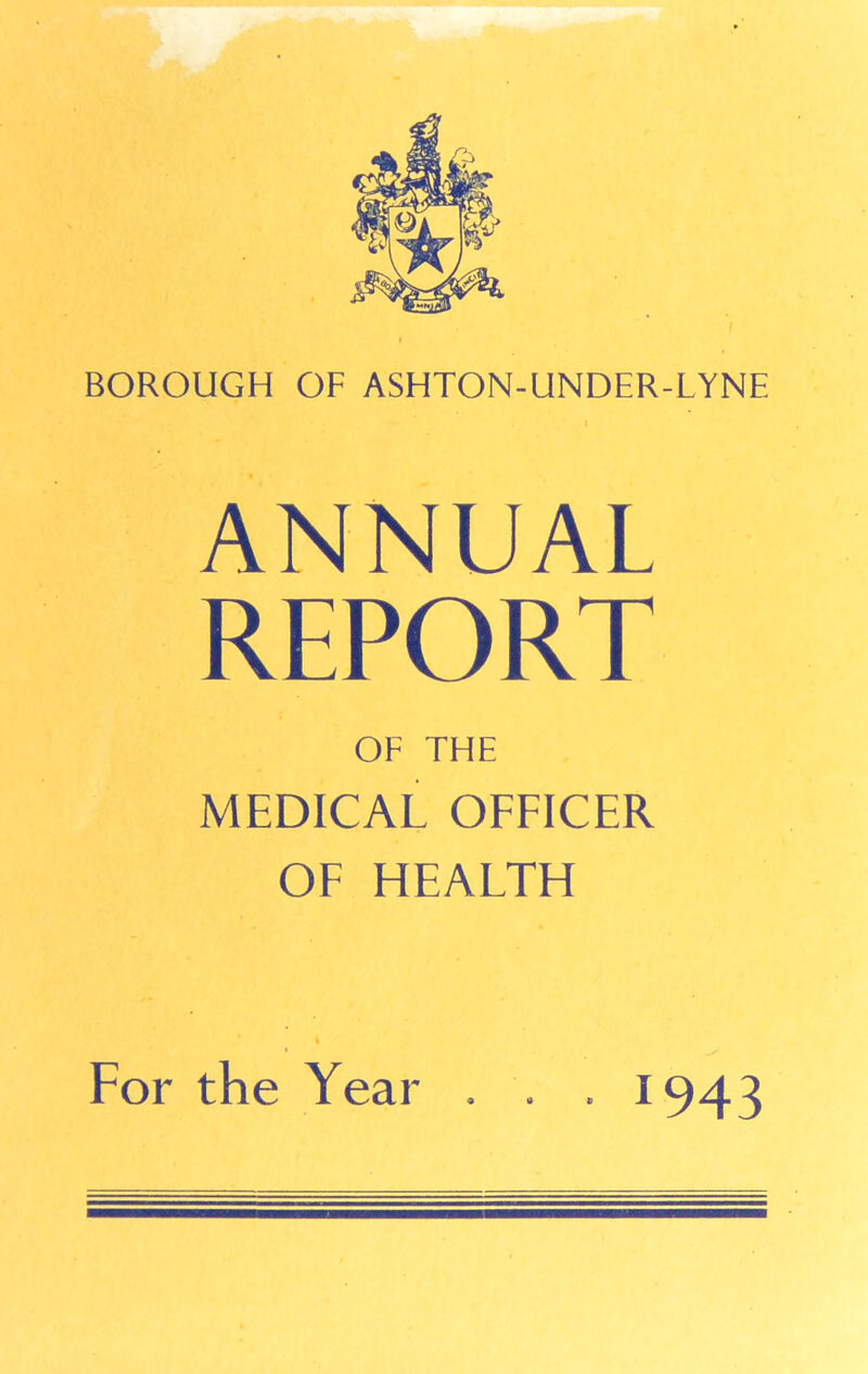 BOROUGH OF ASHTON-UNDER-LYNE i ANNUAL REPORT OF THE MEDICAL OFFICER OF HEALTH For the Year . . , 1943
