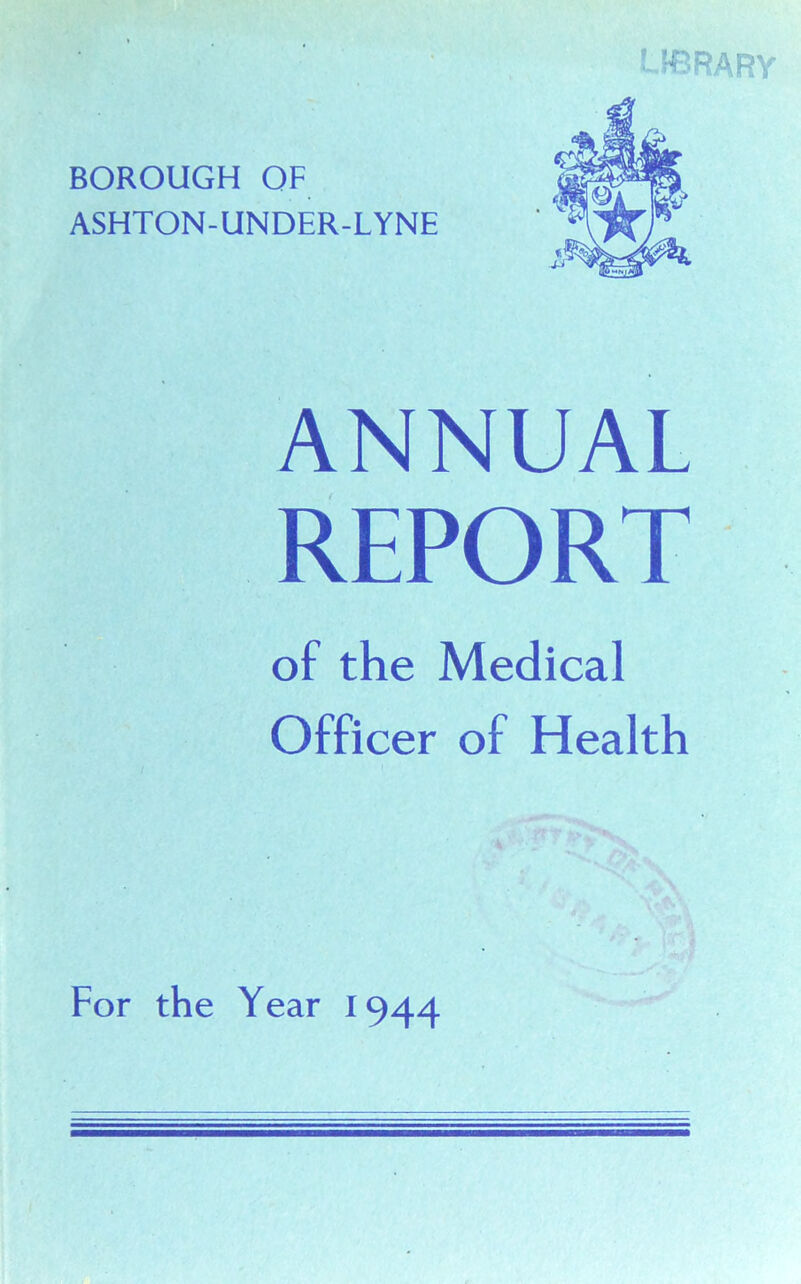 library BOROUGH OF ASHTON-UNDER-LYNE ANNUAL REPORT of the Medical Officer of Health For the Year 1944