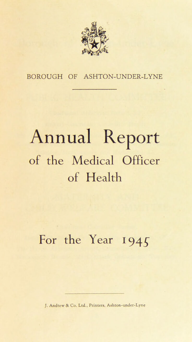 Annual Report of the Medical Officer of Health For the Year 194^ J. Andtew & Co. Ltd., Printers. Ashton-under-Lyne